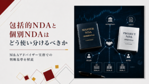 包括的NDAと個別NDAはどう使い分けるべきか｜M&Aアドバイザー実務での判断基準を解説